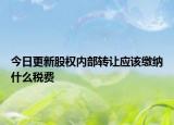 今日更新股权内部转让应该缴纳什么税费