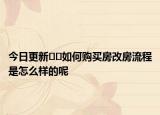 今日更新﻿﻿如何购买房改房流程是怎么样的呢