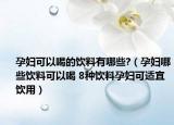 孕妇可以喝的饮料有哪些?（孕妇哪些饮料可以喝 8种饮料孕妇可适宜饮用）