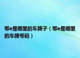 鄂e是哪里的车牌子（鄂e是哪里的车牌号码）