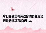今日更新没有劳动合同发生劳动纠纷的处理方式是什么