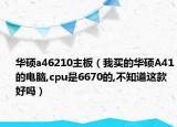 华硕a46210主板（我买的华硕A41的电脑,cpu是6670的,不知道这款好吗）