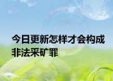 今日更新怎样才会构成非法采矿罪