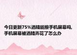 今日更新75%酒精能擦手机屏幕吗,手机屏幕被酒精弄花了怎么办