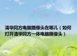 清华同方电脑摄像头在哪儿（如何打开清华同方一体电脑摄像头）