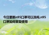 今日更新n95口罩可以洗吗,n95口罩如何重复使用