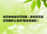 如何查电信宽带到期（查询宽带是否到期肿么查询?我是电信的）