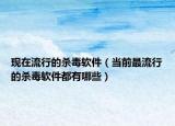 现在流行的杀毒软件（当前最流行的杀毒软件都有哪些）