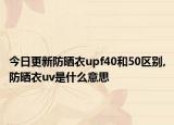 今日更新防晒衣upf40和50区别,防晒衣uv是什么意思