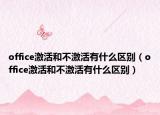 office激活和不激活有什么区别（office激活和不激活有什么区别）