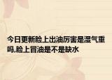 今日更新脸上出油厉害是湿气重吗,脸上冒油是不是缺水