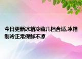 今日更新冰箱冷藏几档合适,冰箱制冷正常保鲜不凉