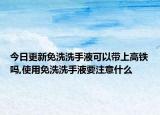 今日更新免洗洗手液可以带上高铁吗,使用免洗洗手液要注意什么