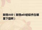 联想A60（联想a60的软件在哪里下载啊）