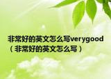 非常好的英文怎么写verygood（非常好的英文怎么写）