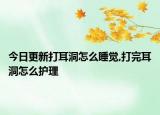 今日更新打耳洞怎么睡觉,打完耳洞怎么护理