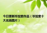 今日更新毕加索作品（毕加索十大名画图片）
