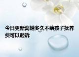 今日更新离婚多久不给孩子抚养费可以起诉