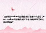 怎么设置realtek高清晰音频管理器开机启动（nwiz realtek高清晰音频管理器 这两项可以开机开启禁用吗）