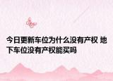 今日更新车位为什么没有产权 地下车位没有产权能买吗