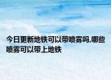 今日更新地铁可以带喷雾吗,哪些喷雾可以带上地铁
