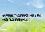 绝世修真 飞鸟泪所著小说（绝世修真 飞鸟泪所著小说）