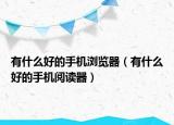 有什么好的手机浏览器（有什么好的手机阅读器）