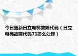 今日更新日立电梯故障代码（日立电梯故障代码71怎么处理）