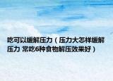 吃可以缓解压力（压力大怎样缓解压力 常吃6种食物解压效果好）