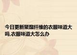 今日更新聚酯纤维的衣服味道大吗,衣服味道大怎么办