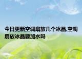 今日更新空调扇放几个冰晶,空调扇放冰晶要加水吗