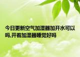 今日更新空气加湿器加开水可以吗,开着加湿器睡觉好吗