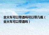 坐火车可以带酒吗可以带几瓶（坐火车可以带酒吗）