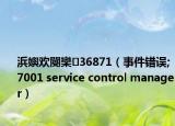 浜嬩欢閿欒36871（事件错误;7001 service control manager）
