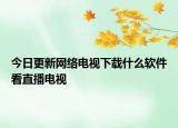 今日更新网络电视下载什么软件看直播电视
