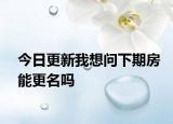 今日更新我想问下期房能更名吗