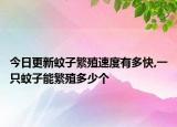 今日更新蚊子繁殖速度有多快,一只蚊子能繁殖多少个
