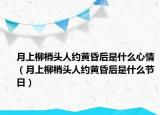 月上柳梢头人约黄昏后是什么心情（月上柳梢头人约黄昏后是什么节日）