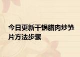 今日更新干锅腊肉炒笋片方法步骤