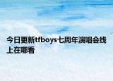 今日更新tfboys七周年演唱会线上在哪看