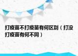 打疫苗不打疫苗有何区别（打没打疫苗有何不同）