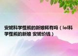 安妮科学怪熊的新娘稀有吗（lol科学怪熊的新娘 安妮价钱）