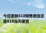 今日更新618预售便宜还是618当天便宜