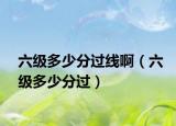 六级多少分过线啊（六级多少分过）