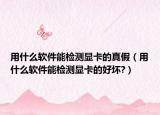 用什么软件能检测显卡的真假（用什么软件能检测显卡的好坏?）