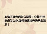 心情不好焦虑怎么调节（心情不好焦虑怎么办,如何快速提升快乐血清素）