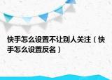快手怎么设置不让别人关注（快手怎么设置反名）