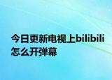 今日更新电视上bilibili怎么开弹幕