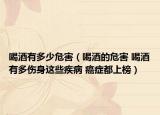 喝酒有多少危害（喝酒的危害 喝酒有多伤身这些疾病 癌症都上榜）