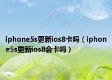 iphone5s更新ios8卡吗（iphone5s更新ios8会卡吗）